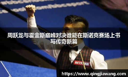 周跃龙与霍金斯巅峰对决谁能在斯诺克赛场上书写传奇新篇